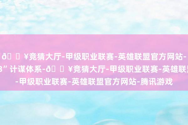 🔥竞猜大厅-甲级职业联赛-英雄联盟官方网站-腾讯游戏酿成了“1+3”计谋体系-🔥竞猜大厅-甲级职业联赛-英雄联盟官方网站-腾讯游戏