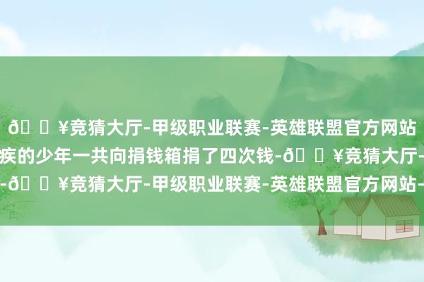 🔥竞猜大厅-甲级职业联赛-英雄联盟官方网站-腾讯游戏这个身患残疾的少年一共向捐钱箱捐了四次钱-🔥竞猜大厅-甲级职业联赛-英雄联盟官方网站-腾讯游戏