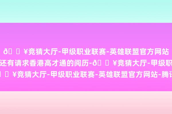 🔥竞猜大厅-甲级职业联赛-英雄联盟官方网站-腾讯游戏该校毕业生还有请求香港高才通的阅历-🔥竞猜大厅-甲级职业联赛-英雄联盟官方网站-腾讯游戏