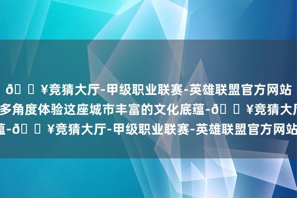 🔥竞猜大厅-甲级职业联赛-英雄联盟官方网站-腾讯游戏为旅客提供多角度体验这座城市丰富的文化底蕴-🔥竞猜大厅-甲级职业联赛-英雄联盟官方网站-腾讯游戏