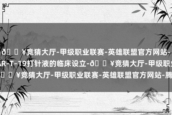 🔥竞猜大厅-甲级职业联赛-英雄联盟官方网站-腾讯游戏其将加速CAR-T–19打针液的临床设立-🔥竞猜大厅-甲级职业联赛-英雄联盟官方网站-腾讯游戏