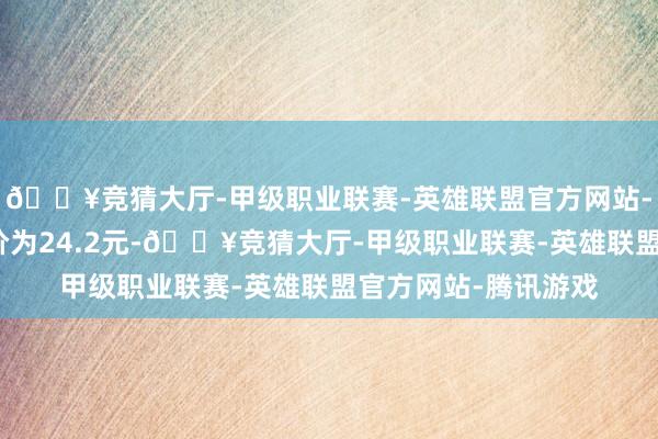 🔥竞猜大厅-甲级职业联赛-英雄联盟官方网站-腾讯游戏正股最新价为24.2元-🔥竞猜大厅-甲级职业联赛-英雄联盟官方网站-腾讯游戏