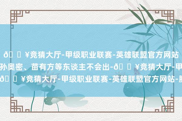 🔥竞猜大厅-甲级职业联赛-英雄联盟官方网站-腾讯游戏是以圣子、孙奥密、苗有方等东谈主不会出-🔥竞猜大厅-甲级职业联赛-英雄联盟官方网站-腾讯游戏