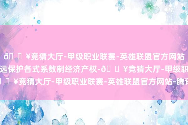 🔥竞猜大厅-甲级职业联赛-英雄联盟官方网站-腾讯游戏照章对等弥远保护各式系数制经济产权-🔥竞猜大厅-甲级职业联赛-英雄联盟官方网站-腾讯游戏