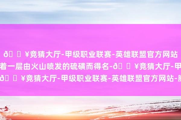 🔥竞猜大厅-甲级职业联赛-英雄联盟官方网站-腾讯游戏因岛上遮盖着一层由火山喷发的硫磺而得名-🔥竞猜大厅-甲级职业联赛-英雄联盟官方网站-腾讯游戏