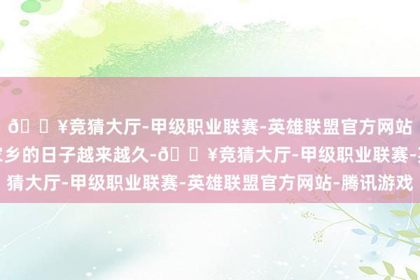 🔥竞猜大厅-甲级职业联赛-英雄联盟官方网站-腾讯游戏跟着辩别家乡的日子越来越久-🔥竞猜大厅-甲级职业联赛-英雄联盟官方网站-腾讯游戏