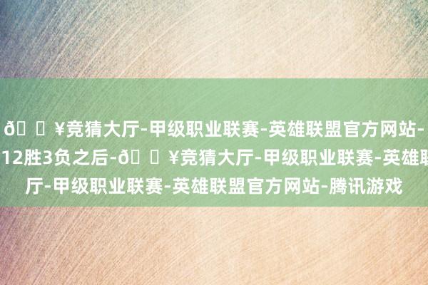 🔥竞猜大厅-甲级职业联赛-英雄联盟官方网站-腾讯游戏能人在开季的12胜3负之后-🔥竞猜大厅-甲级职业联赛-英雄联盟官方网站-腾讯游戏