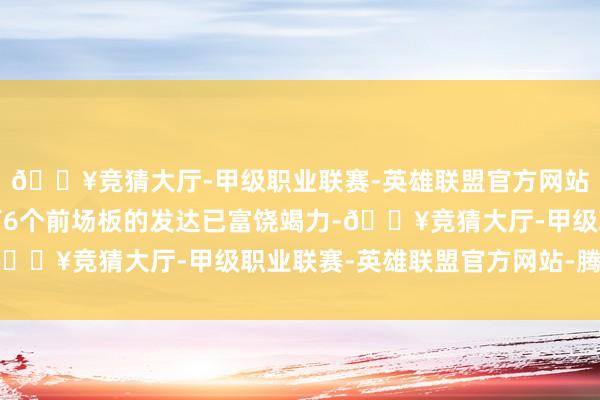 🔥竞猜大厅-甲级职业联赛-英雄联盟官方网站-腾讯游戏他狂放摘下6个前场板的发达已富饶竭力-🔥竞猜大厅-甲级职业联赛-英雄联盟官方网站-腾讯游戏