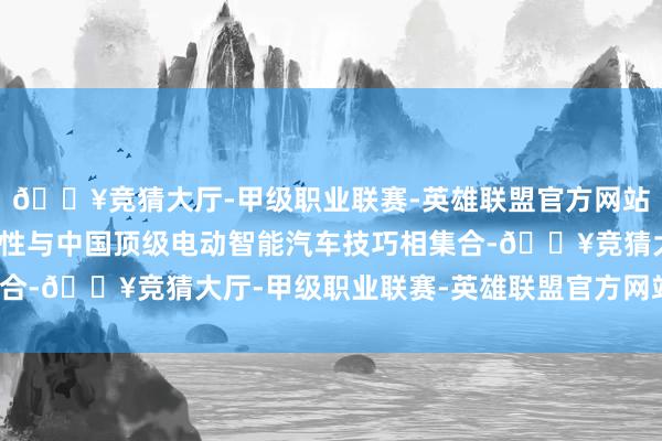 🔥竞猜大厅-甲级职业联赛-英雄联盟官方网站-腾讯游戏当丰田的品性与中国顶级电动智能汽车技巧相集合-🔥竞猜大厅-甲级职业联赛-英雄联盟官方网站-腾讯游戏