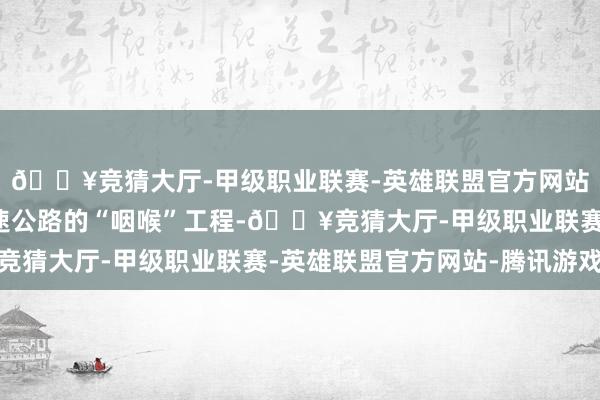 🔥竞猜大厅-甲级职业联赛-英雄联盟官方网站-腾讯游戏是乌尉高速公路的“咽喉”工程-🔥竞猜大厅-甲级职业联赛-英雄联盟官方网站-腾讯游戏