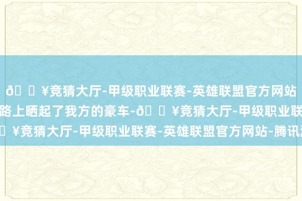 🔥竞猜大厅-甲级职业联赛-英雄联盟官方网站-腾讯游戏他们纷纷在路上晒起了我方的豪车-🔥竞猜大厅-甲级职业联赛-英雄联盟官方网站-腾讯游戏