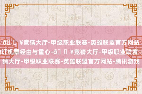 🔥竞猜大厅-甲级职业联赛-英雄联盟官方网站-腾讯游戏掌持正确的订机票经由与重心-🔥竞猜大厅-甲级职业联赛-英雄联盟官方网站-腾讯游戏