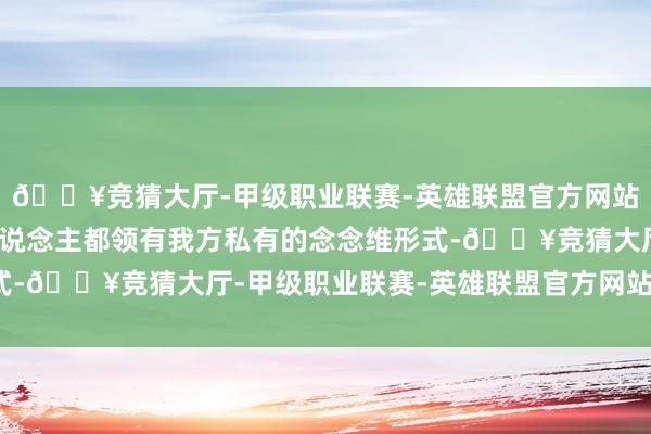 🔥竞猜大厅-甲级职业联赛-英雄联盟官方网站-腾讯游戏剧中每个东说念主都领有我方私有的念念维形式-🔥竞猜大厅-甲级职业联赛-英雄联盟官方网站-腾讯游戏