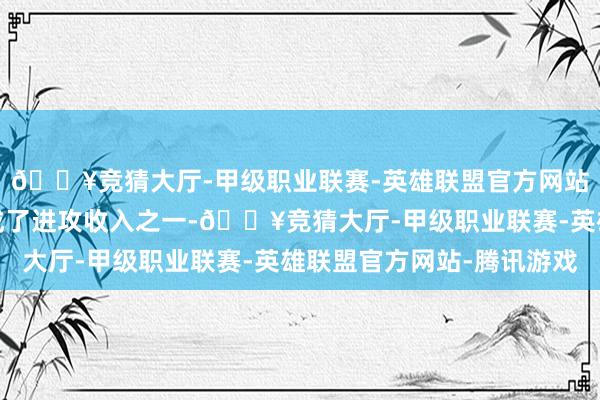 🔥竞猜大厅-甲级职业联赛-英雄联盟官方网站-腾讯游戏如今旅游成了进攻收入之一-🔥竞猜大厅-甲级职业联赛-英雄联盟官方网站-腾讯游戏