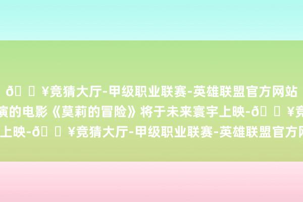 🔥竞猜大厅-甲级职业联赛-英雄联盟官方网站-腾讯游戏郭涛友情出演的电影《莫莉的冒险》将于未来寰宇上映-🔥竞猜大厅-甲级职业联赛-英雄联盟官方网站-腾讯游戏