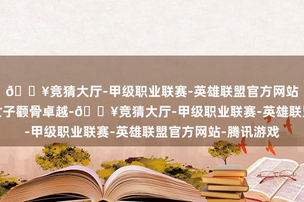 🔥竞猜大厅-甲级职业联赛-英雄联盟官方网站-腾讯游戏颧骨卓越女子颧骨卓越-🔥竞猜大厅-甲级职业联赛-英雄联盟官方网站-腾讯游戏