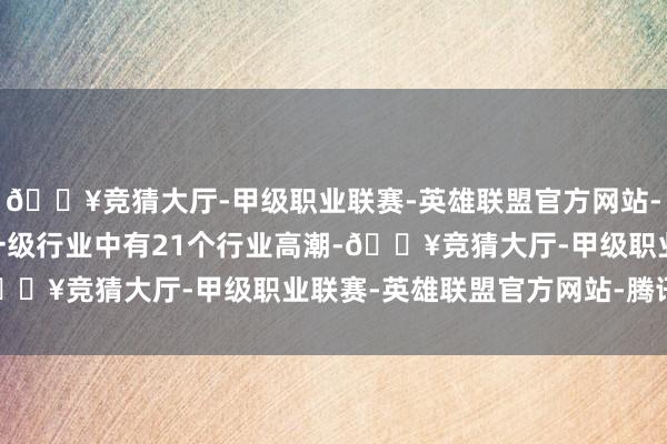 🔥竞猜大厅-甲级职业联赛-英雄联盟官方网站-腾讯游戏在31个申万一级行业中有21个行业高潮-🔥竞猜大厅-甲级职业联赛-英雄联盟官方网站-腾讯游戏