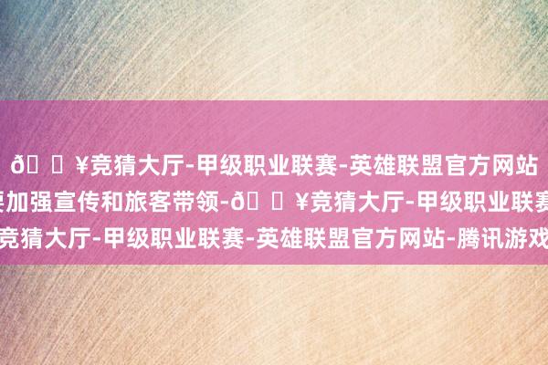 🔥竞猜大厅-甲级职业联赛-英雄联盟官方网站-腾讯游戏同期还需要加强宣传和旅客带领-🔥竞猜大厅-甲级职业联赛-英雄联盟官方网站-腾讯游戏