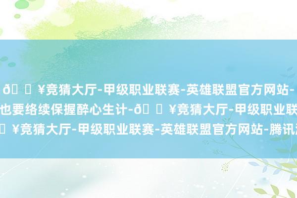 🔥竞猜大厅-甲级职业联赛-英雄联盟官方网站-腾讯游戏下一个365天也要络续保握醉心生计-🔥竞猜大厅-甲级职业联赛-英雄联盟官方网站-腾讯游戏