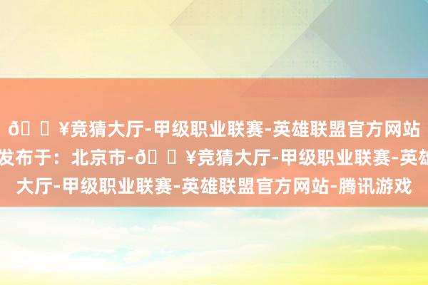 🔥竞猜大厅-甲级职业联赛-英雄联盟官方网站-腾讯游戏生命续航 发布于：北京市-🔥竞猜大厅-甲级职业联赛-英雄联盟官方网站-腾讯游戏