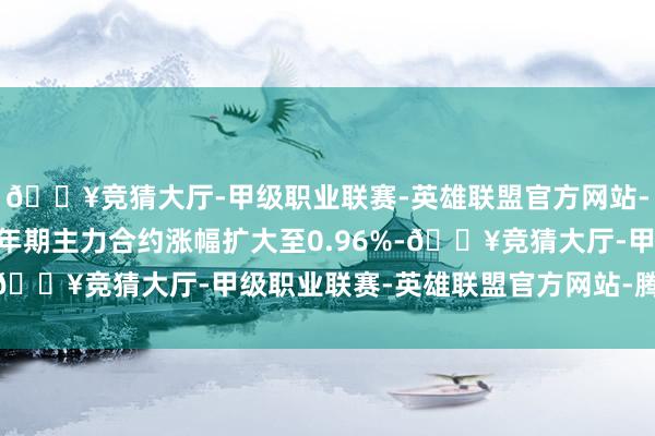 🔥竞猜大厅-甲级职业联赛-英雄联盟官方网站-腾讯游戏国债期货30年期主力合约涨幅扩大至0.96%-🔥竞猜大厅-甲级职业联赛-英雄联盟官方网站-腾讯游戏