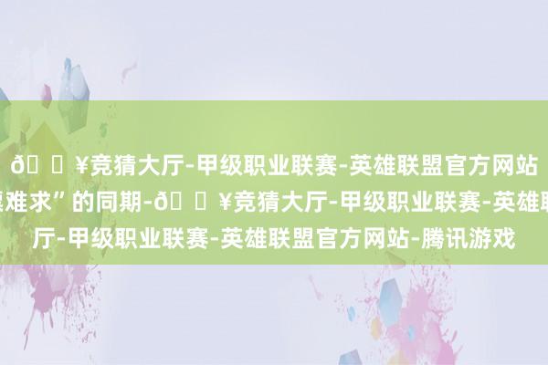 🔥竞猜大厅-甲级职业联赛-英雄联盟官方网站-腾讯游戏假期“一票难求”的同期-🔥竞猜大厅-甲级职业联赛-英雄联盟官方网站-腾讯游戏