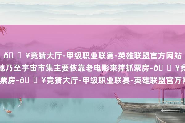 🔥竞猜大厅-甲级职业联赛-英雄联盟官方网站-腾讯游戏刻下中国内地乃至宇宙市集主要依靠老电影来撑抓票房-🔥竞猜大厅-甲级职业联赛-英雄联盟官方网站-腾讯游戏