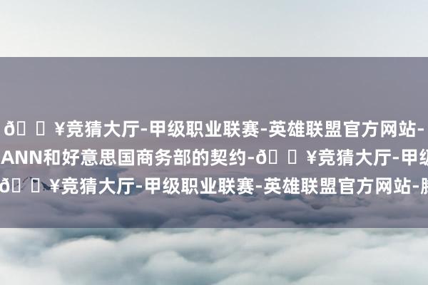 🔥竞猜大厅-甲级职业联赛-英雄联盟官方网站-腾讯游戏公司通过与ICANN和好意思国商务部的契约-🔥竞猜大厅-甲级职业联赛-英雄联盟官方网站-腾讯游戏