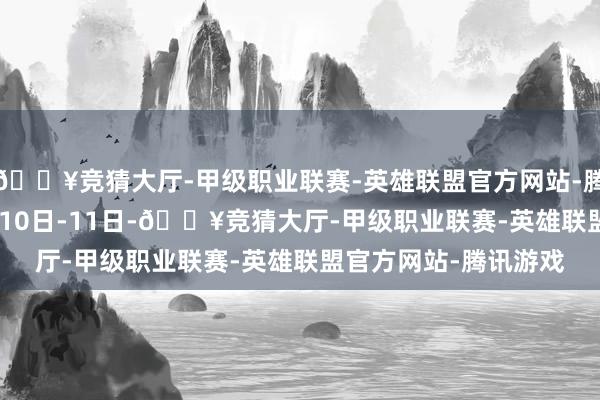 🔥竞猜大厅-甲级职业联赛-英雄联盟官方网站-腾讯游戏”2024年8月10日-11日-🔥竞猜大厅-甲级职业联赛-英雄联盟官方网站-腾讯游戏