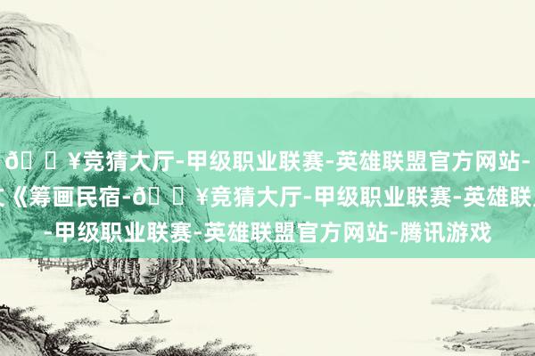 🔥竞猜大厅-甲级职业联赛-英雄联盟官方网站-腾讯游戏  一、平日文《筹画民宿-🔥竞猜大厅-甲级职业联赛-英雄联盟官方网站-腾讯游戏