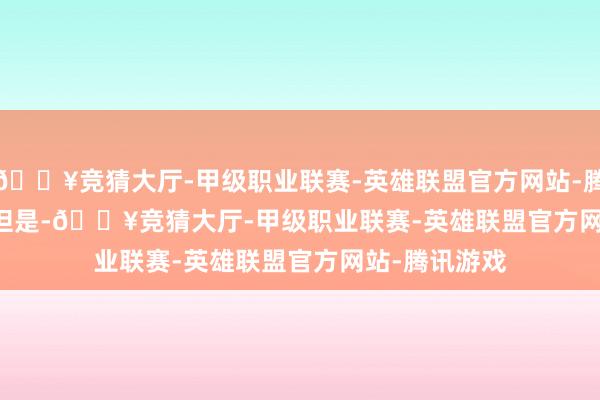 🔥竞猜大厅-甲级职业联赛-英雄联盟官方网站-腾讯游戏        但是-🔥竞猜大厅-甲级职业联赛-英雄联盟官方网站-腾讯游戏