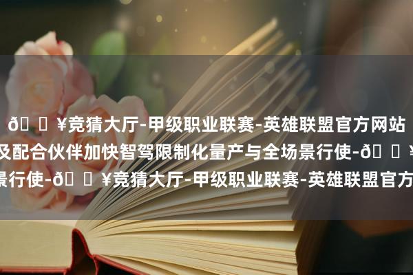 🔥竞猜大厅-甲级职业联赛-英雄联盟官方网站-腾讯游戏将助力车企及配合伙伴加快智驾限制化量产与全场景行使-🔥竞猜大厅-甲级职业联赛-英雄联盟官方网站-腾讯游戏