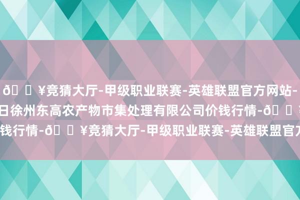 🔥竞猜大厅-甲级职业联赛-英雄联盟官方网站-腾讯游戏2025年1月7日徐州东高农产物市集处理有限公司价钱行情-🔥竞猜大厅-甲级职业联赛-英雄联盟官方网站-腾讯游戏