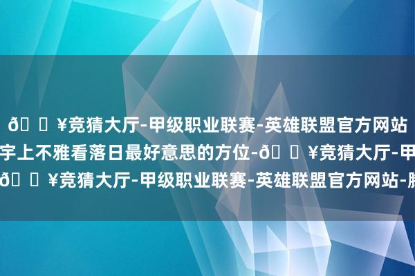 🔥竞猜大厅-甲级职业联赛-英雄联盟官方网站-腾讯游戏被以为是寰宇上不雅看落日最好意思的方位-🔥竞猜大厅-甲级职业联赛-英雄联盟官方网站-腾讯游戏