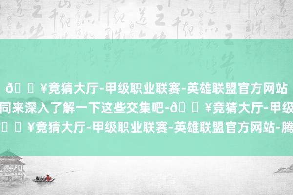 🔥竞猜大厅-甲级职业联赛-英雄联盟官方网站-腾讯游戏就让咱们一同来深入了解一下这些交集吧-🔥竞猜大厅-甲级职业联赛-英雄联盟官方网站-腾讯游戏