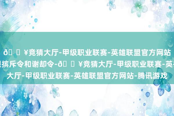 🔥竞猜大厅-甲级职业联赛-英雄联盟官方网站-腾讯游戏并发布有限摈斥令和谢却令-🔥竞猜大厅-甲级职业联赛-英雄联盟官方网站-腾讯游戏