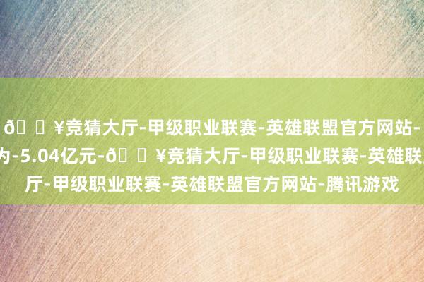 🔥竞猜大厅-甲级职业联赛-英雄联盟官方网站-腾讯游戏通盘者职权为-5.04亿元-🔥竞猜大厅-甲级职业联赛-英雄联盟官方网站-腾讯游戏