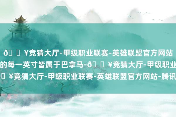 🔥竞猜大厅-甲级职业联赛-英雄联盟官方网站-腾讯游戏巴拿马运河的每一英寸皆属于巴拿马-🔥竞猜大厅-甲级职业联赛-英雄联盟官方网站-腾讯游戏