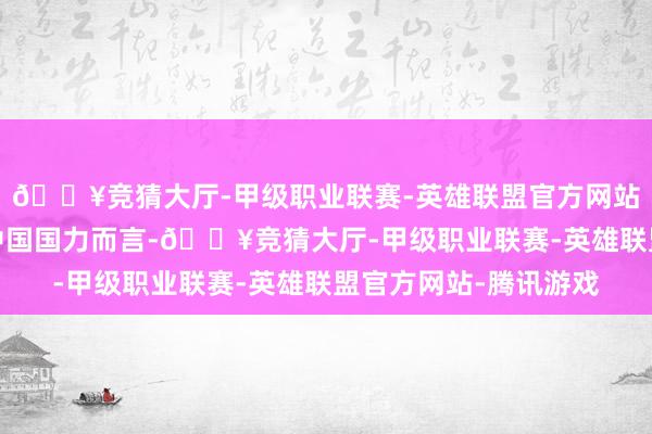 🔥竞猜大厅-甲级职业联赛-英雄联盟官方网站-腾讯游戏以那时的中国国力而言-🔥竞猜大厅-甲级职业联赛-英雄联盟官方网站-腾讯游戏