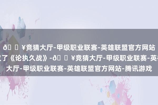 🔥竞猜大厅-甲级职业联赛-英雄联盟官方网站-腾讯游戏他更是提议了《论执久战》-🔥竞猜大厅-甲级职业联赛-英雄联盟官方网站-腾讯游戏