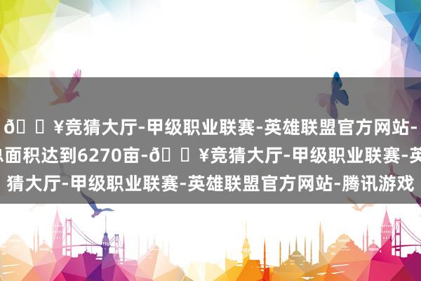 🔥竞猜大厅-甲级职业联赛-英雄联盟官方网站-腾讯游戏这个公园的总面积达到6270亩-🔥竞猜大厅-甲级职业联赛-英雄联盟官方网站-腾讯游戏