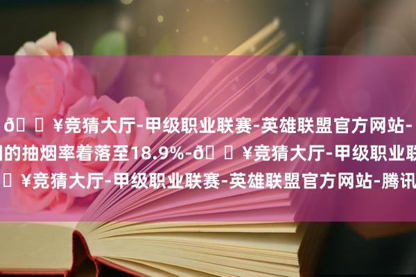 🔥竞猜大厅-甲级职业联赛-英雄联盟官方网站-腾讯游戏尽管传统香烟的抽烟率着落至18.9%-🔥竞猜大厅-甲级职业联赛-英雄联盟官方网站-腾讯游戏