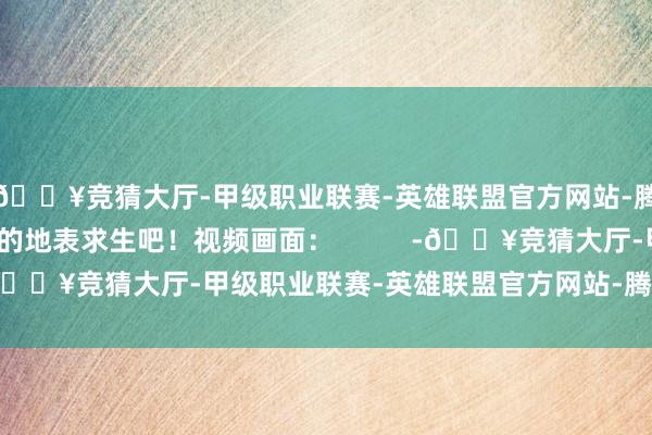 🔥竞猜大厅-甲级职业联赛-英雄联盟官方网站-腾讯游戏共同在严峻的地表求生吧！视频画面：          -🔥竞猜大厅-甲级职业联赛-英雄联盟官方网站-腾讯游戏