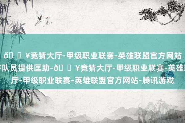 🔥竞猜大厅-甲级职业联赛-英雄联盟官方网站-腾讯游戏死力为救济队员提供匡助-🔥竞猜大厅-甲级职业联赛-英雄联盟官方网站-腾讯游戏