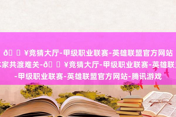 🔥竞猜大厅-甲级职业联赛-英雄联盟官方网站-腾讯游戏匡助灾地本家共渡难关-🔥竞猜大厅-甲级职业联赛-英雄联盟官方网站-腾讯游戏