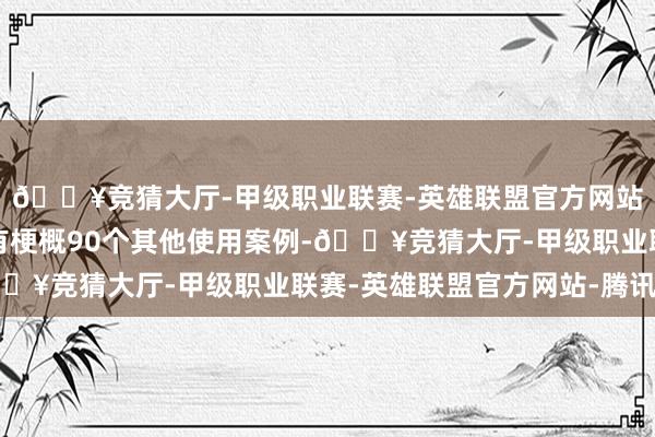 🔥竞猜大厅-甲级职业联赛-英雄联盟官方网站-腾讯游戏并明确还有梗概90个其他使用案例-🔥竞猜大厅-甲级职业联赛-英雄联盟官方网站-腾讯游戏