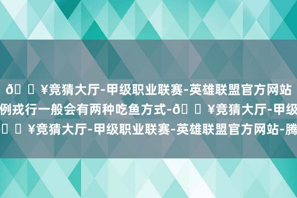 🔥竞猜大厅-甲级职业联赛-英雄联盟官方网站-腾讯游戏上边这个范例戎行一般会有两种吃鱼方式-🔥竞猜大厅-甲级职业联赛-英雄联盟官方网站-腾讯游戏