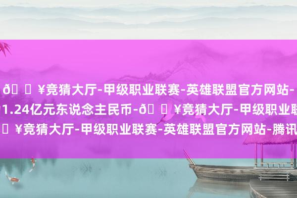 🔥竞猜大厅-甲级职业联赛-英雄联盟官方网站-腾讯游戏条约总价款为1.24亿元东说念主民币-🔥竞猜大厅-甲级职业联赛-英雄联盟官方网站-腾讯游戏