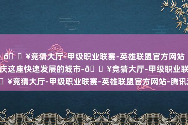 🔥竞猜大厅-甲级职业联赛-英雄联盟官方网站-腾讯游戏非常是在肇庆这座快速发展的城市-🔥竞猜大厅-甲级职业联赛-英雄联盟官方网站-腾讯游戏