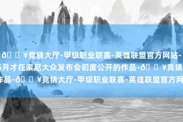 🔥竞猜大厅-甲级职业联赛-英雄联盟官方网站-腾讯游戏这款2023年5月才在索尼大众发布会初度公开的作品-🔥竞猜大厅-甲级职业联赛-英雄联盟官方网站-腾讯游戏